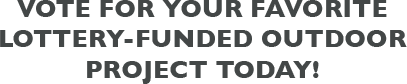 vote for your favorite lottery-funded outdoor proJect today!